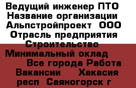 Ведущий инженер ПТО › Название организации ­ Альпстройпроект, ООО › Отрасль предприятия ­ Строительство › Минимальный оклад ­ 30 000 - Все города Работа » Вакансии   . Хакасия респ.,Саяногорск г.